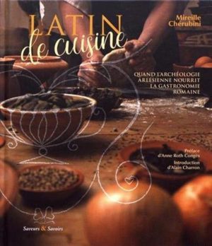 Latin de cuisine Quand l'archéologie arlésienne nourrit la gastronomie romaine Mireille Chérubini, Saveurs & Savoirs / Taberna Romana, 2018